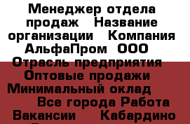 Менеджер отдела продаж › Название организации ­ Компания АльфаПром, ООО › Отрасль предприятия ­ Оптовые продажи › Минимальный оклад ­ 20 000 - Все города Работа » Вакансии   . Кабардино-Балкарская респ.